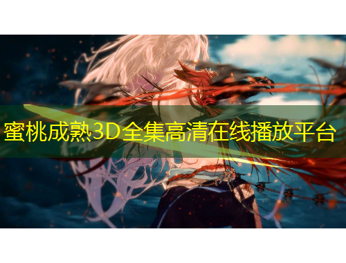蜜桃成熟3D全集高清在線播放平臺