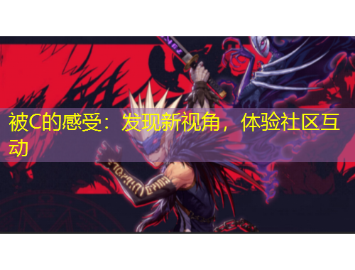 被C的感受：發(fā)現(xiàn)新視角，體驗社區(qū)互動