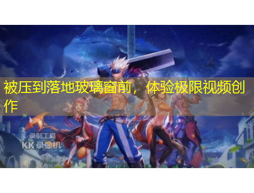 被壓到落地玻璃窗前，體驗(yàn)極限視頻創(chuàng)作