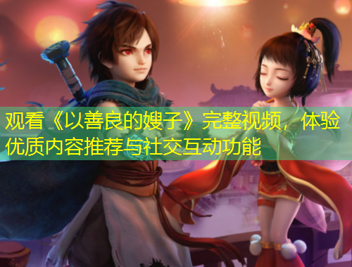 觀看《以善良的嫂子》完整視頻，體驗(yàn)優(yōu)質(zhì)內(nèi)容推薦與社交互動功能