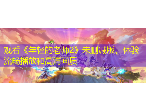 觀看《年輕的老師2》未刪減版，體驗流暢播放和高清畫質