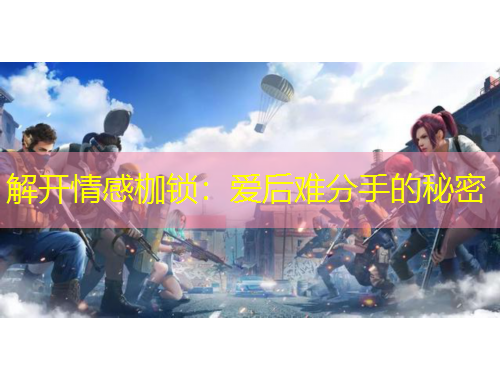解開情感枷鎖：愛后難分手的秘密