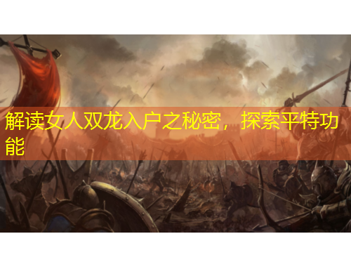 解讀女人雙龍入戶之秘密，探索平特功能