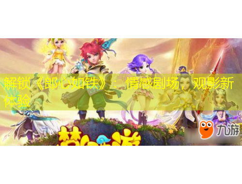 解鎖《郎心如鐵》：情感劇場，觀影新體驗(yàn)