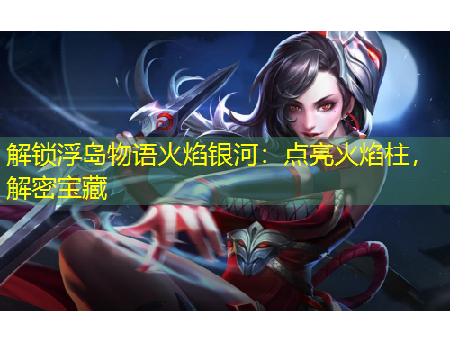 解鎖浮島物語火焰銀河：點(diǎn)亮火焰柱，解密寶藏