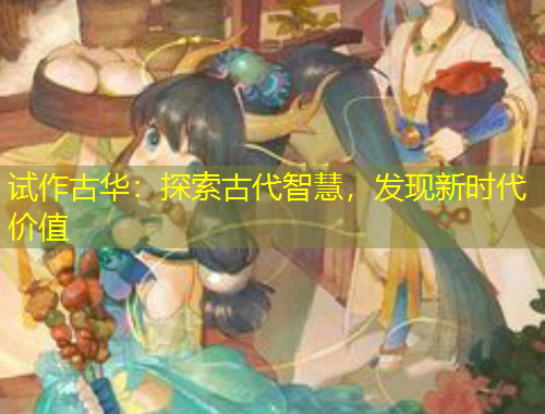試作古華：探索古代智慧，發(fā)現(xiàn)新時代價值