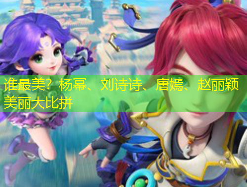 誰最美？楊冪、劉詩詩、唐嫣、趙麗穎美麗大比拼