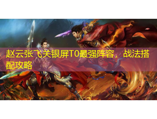 趙云張飛關(guān)銀屏T0最強(qiáng)陣容，戰(zhàn)法搭配攻略