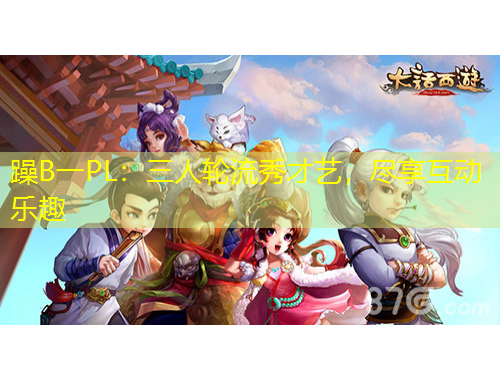 躁B一PL：三人輪流秀才藝，盡享互動樂趣
