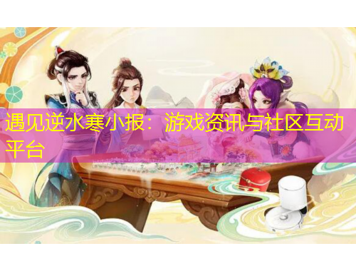 遇見逆水寒小報(bào)：游戲資訊與社區(qū)互動(dòng)平臺(tái)