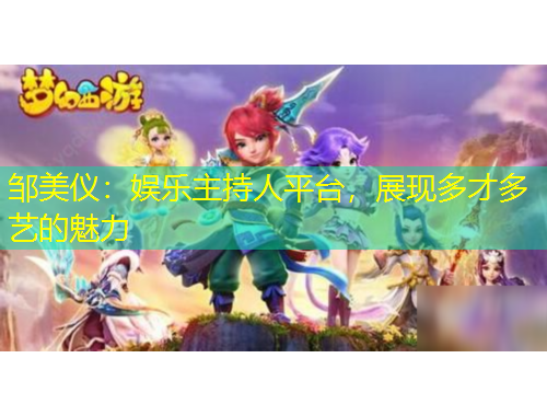 鄒美儀：娛樂主持人平臺，展現(xiàn)多才多藝的魅力