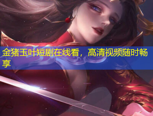 金豬玉葉短劇在線看，高清視頻隨時暢享