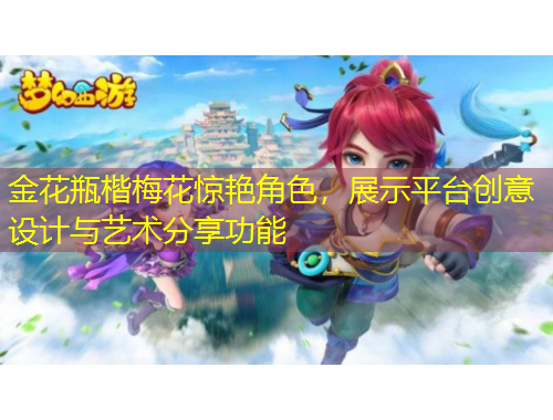 金花瓶楷梅花驚艷角色，展示平臺(tái)創(chuàng)意設(shè)計(jì)與藝術(shù)分享功能