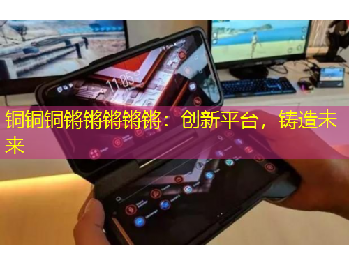 銅銅銅鏘鏘鏘鏘鏘：創(chuàng)新平臺(tái)，鑄造未來(lái)