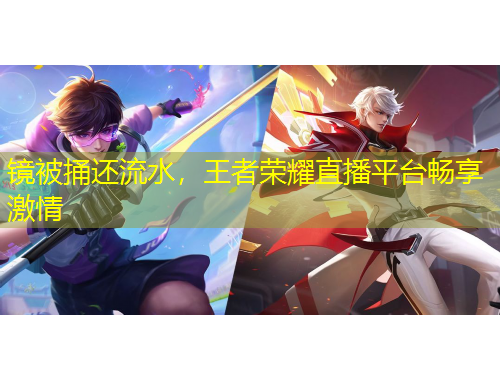 鏡被捅還流水，王者榮耀直播平臺暢享激情