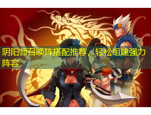 陰陽師召喚陣搭配推薦，輕松組建強(qiáng)力陣容