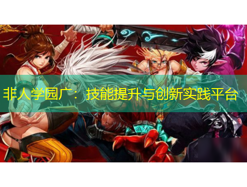 非人學(xué)園廣：技能提升與創(chuàng)新實(shí)踐平臺