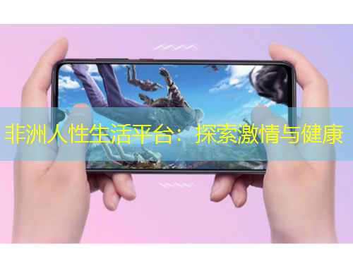 非洲人性生活平臺(tái)：探索激情與健康