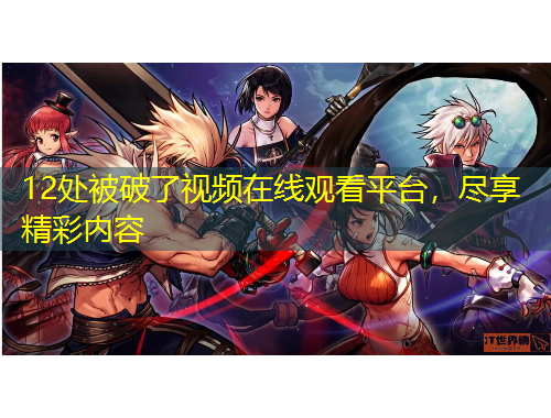 12處被破了視頻在線觀看平臺(tái)，盡享精彩內(nèi)容