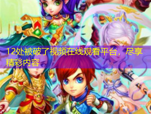 12處被破了視頻在線觀看平臺(tái)，盡享精彩內(nèi)容