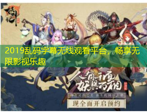 2019亂碼字幕無線觀看平臺(tái)，暢享無限影視樂趣