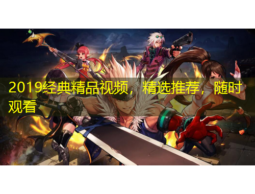 2019經(jīng)典精品視頻，精選推薦，隨時(shí)觀看