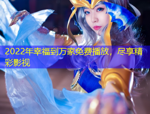 2022年幸福到萬(wàn)家免費(fèi)播放，盡享精彩影視