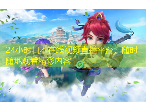 24小時(shí)日本在線視頻直播平臺(tái)，隨時(shí)隨地觀看精彩內(nèi)容