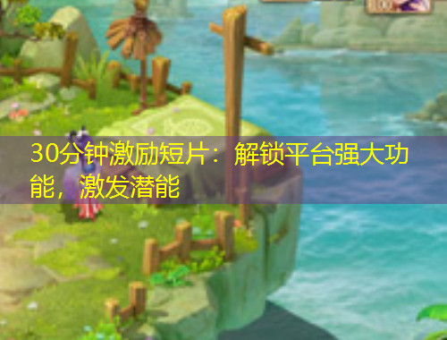 30分鐘激勵(lì)短片：解鎖平臺(tái)強(qiáng)大功能，激發(fā)潛能
