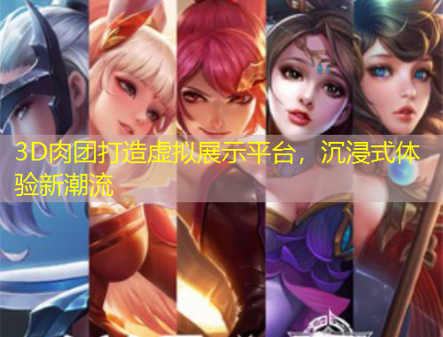 3D肉團(tuán)打造虛擬展示平臺(tái)，沉浸式體驗(yàn)新潮流