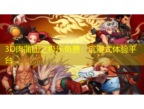 3D肉蒲團之極樂免費：沉浸式體驗平臺