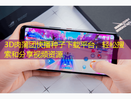 3D肉蒲團快播種子下載平臺，輕松搜索和分享視頻資源