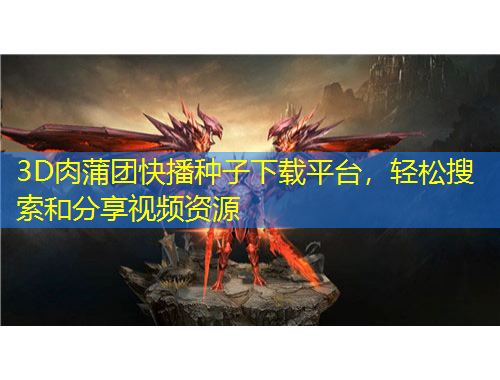 3D肉蒲團快播種子下載平臺，輕松搜索和分享視頻資源