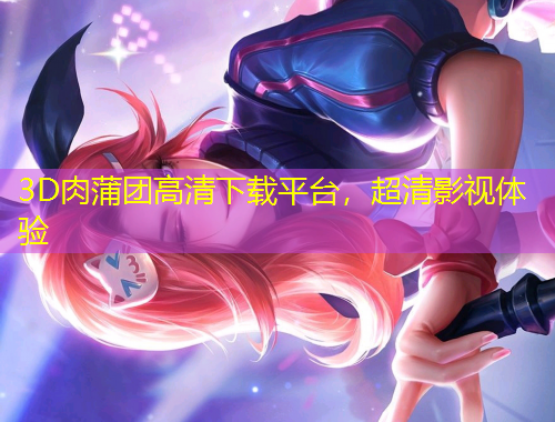 3D肉蒲團(tuán)高清下載平臺(tái)，超清影視體驗(yàn)