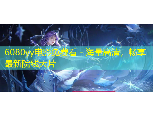 6080yy電影免費(fèi)看 - 海量高清，暢享最新院線大片