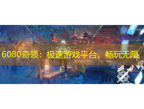 6080奇領(lǐng)：極速游戲平臺，暢玩無限