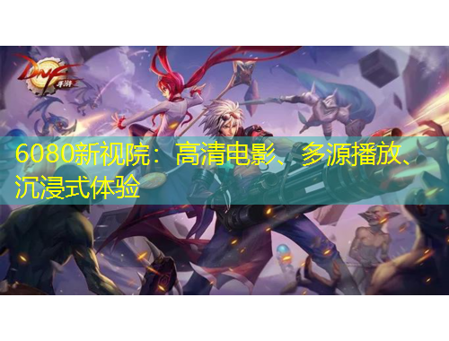 6080新視院：高清電影、多源播放、沉浸式體驗