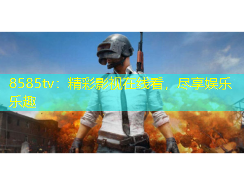 8585tv：精彩影視在線看，盡享娛樂樂趣