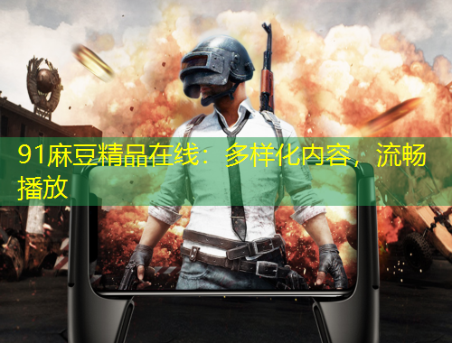 91麻豆精品在線：多樣化內(nèi)容，流暢播放