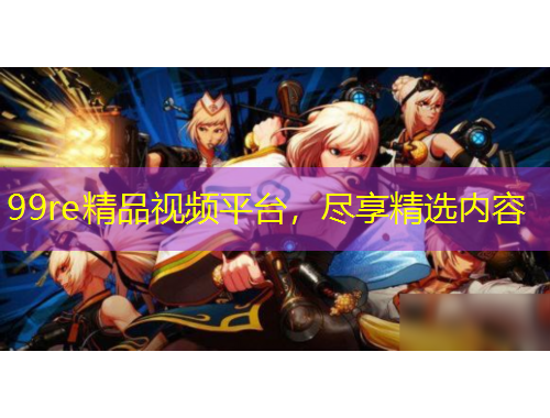 99re精品視頻平臺，盡享精選內(nèi)容