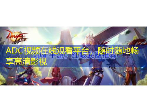 ADC視頻在線(xiàn)觀(guān)看平臺(tái)，隨時(shí)隨地暢享高清影視