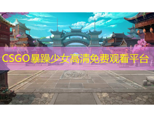 CSGO暴躁少女高清免費(fèi)觀(guān)看平臺(tái)