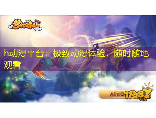 h動(dòng)漫平臺(tái)：極致動(dòng)漫體驗(yàn)，隨時(shí)隨地觀看