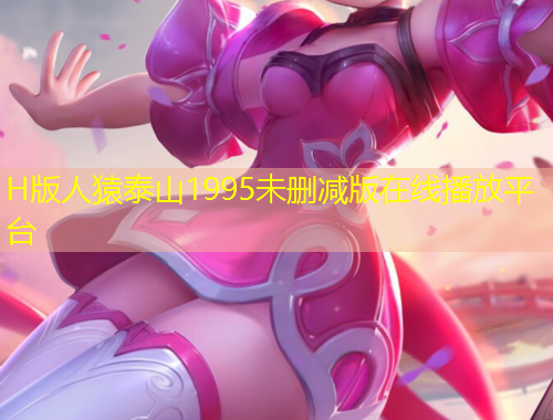 H版人猿泰山1995未刪減版在線播放平臺