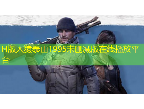 H版人猿泰山1995未刪減版在線播放平臺