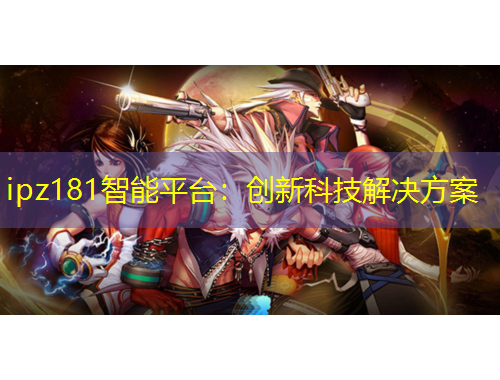 ipz181智能平臺(tái)：創(chuàng)新科技解決方案
