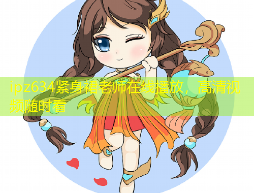 ipz634緊身裙老師在線播放，高清視頻隨時看