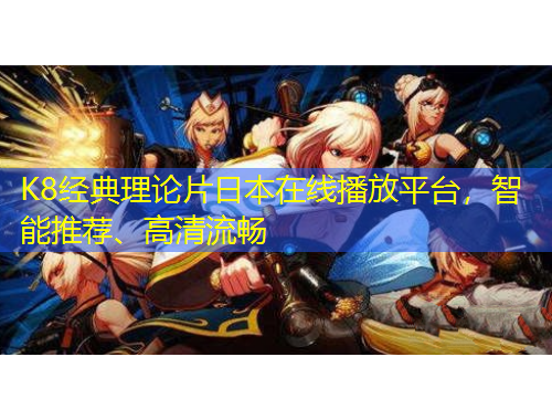 K8經(jīng)典理論片日本在線播放平臺(tái)，智能推薦、高清流暢