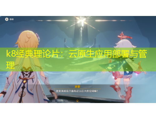 k8經(jīng)典理論片：云原生應(yīng)用部署與管理