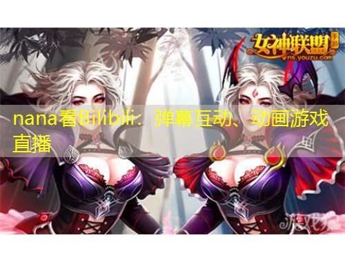 nana看Bilibili：彈幕互動(dòng)、動(dòng)畫游戲直播